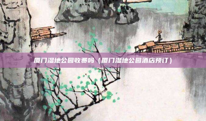 厦门湿地公园收费吗(厦门湿地公园酒店预订)