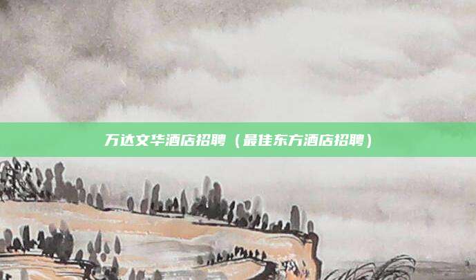 万达文华酒店招聘(最佳东方酒店招聘)