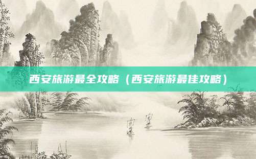 西安旅游最全攻略（西安旅游最佳攻略）