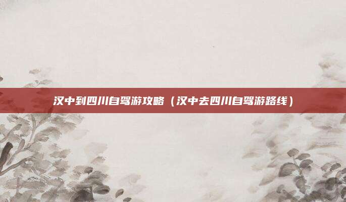 汉中到四川自驾游攻略（汉中去四川自驾游路线）