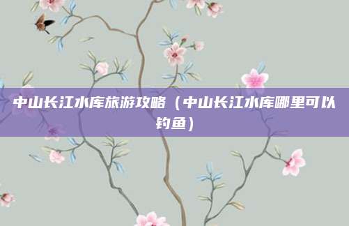 中山长江水库旅游攻略(中山长江水库哪里可以钓鱼)