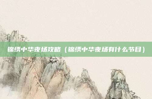 锦绣中华夜场攻略(锦绣中华夜场有什么节目)