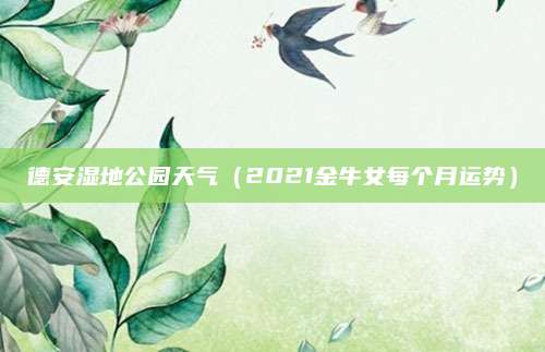 德安湿地公园天气(2021金牛女每个月运势)