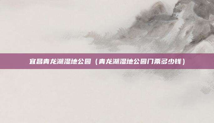 宜昌青龙湖湿地公园（青龙湖湿地公园门票多少钱）