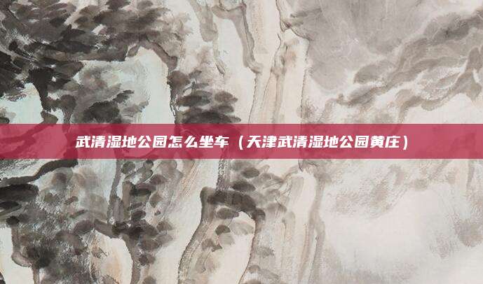 武清湿地公园怎么坐车(天津武清湿地公园黄庄)