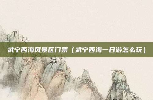 武宁西海风景区门票(武宁西海一日游怎么玩)