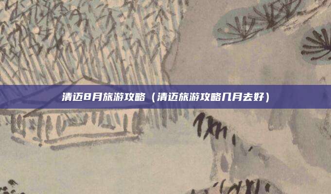 清迈8月旅游攻略（清迈旅游攻略几月去好）