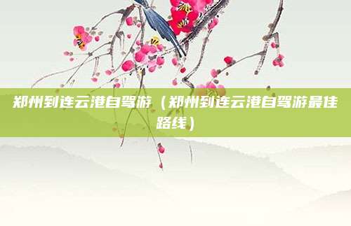 郑州到连云港自驾游（郑州到连云港自驾游最佳路线）