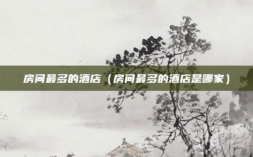 房间最多的酒店(房间最多的酒店是哪家)