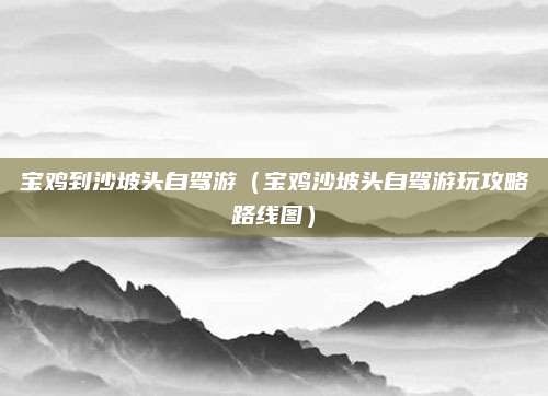 宝鸡到沙坡头自驾游(宝鸡沙坡头自驾游玩攻略路线图)