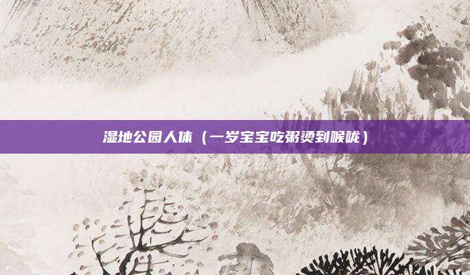 湿地公园人体（一岁宝宝吃粥烫到喉咙）