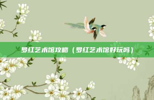 罗红艺术馆攻略（罗红艺术馆好玩吗）