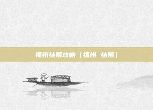 福州结婚攻略(福州 结婚)