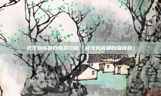 武汉到成都自驾游攻略（武汉到成都自驾线路）