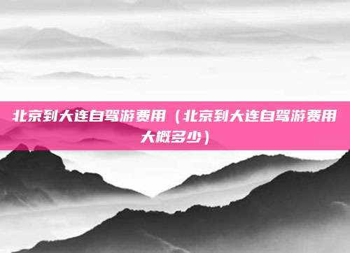 北京到大连自驾游费用（北京到大连自驾游费用大概多少）