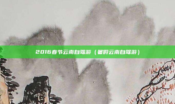 2016春节云南自驾游(暑假云南自驾游)
