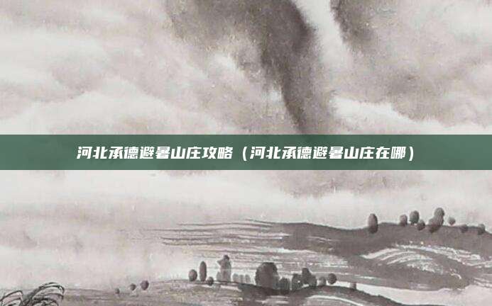 河北承德避暑山庄攻略（河北承德避暑山庄在哪）