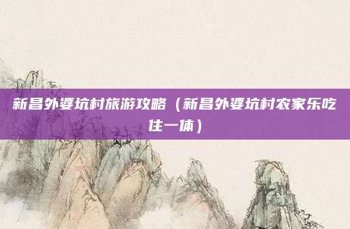 新昌外婆坑村旅游攻略（新昌外婆坑村农家乐吃住一体）