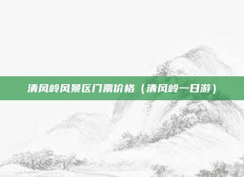 清风岭风景区门票价格（清风岭一日游）