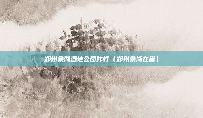 郑州象湖湿地公园咋样（郑州象湖在哪）
