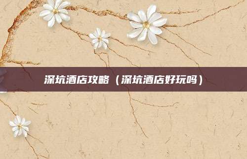 深坑酒店攻略（深坑酒店好玩吗）