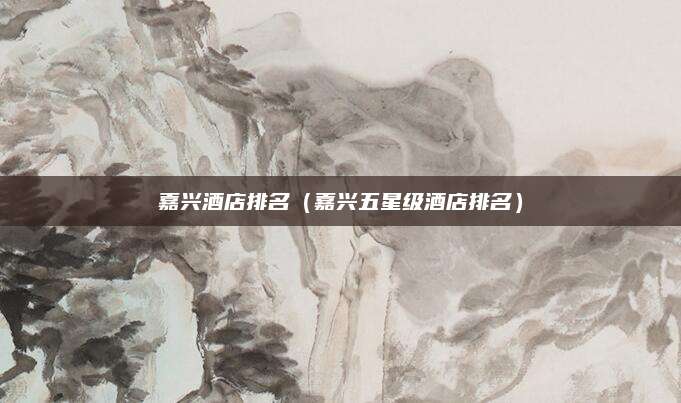 嘉兴酒店排名(嘉兴五星级酒店排名)