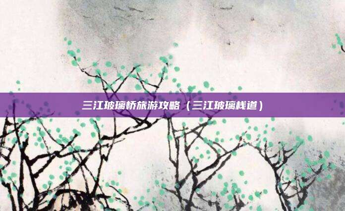 三江玻璃桥旅游攻略(三江玻璃栈道)