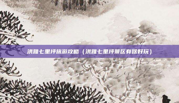 洪雅七里坪旅游攻略(洪雅七里坪景区有啥好玩)