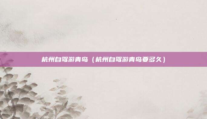 杭州自驾游青岛(杭州自驾游青岛要多久)