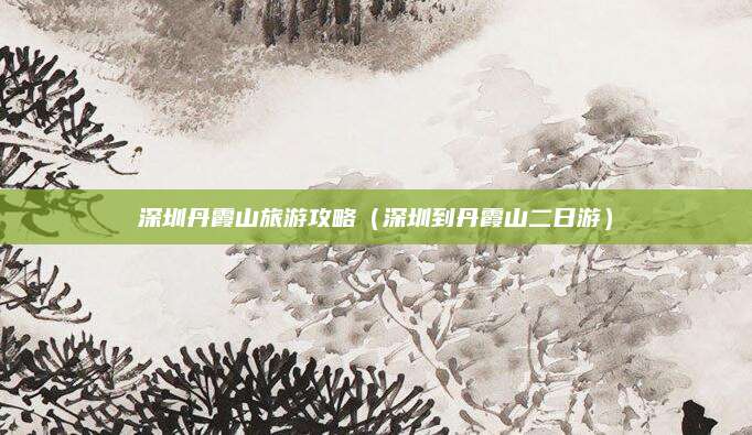 深圳丹霞山旅游攻略(深圳到丹霞山二日游)