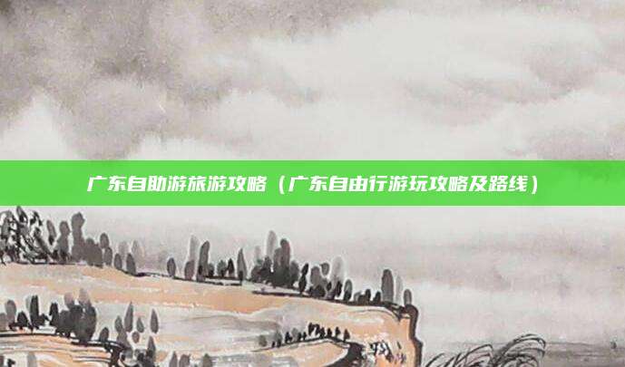 广东自助游旅游攻略（广东自由行游玩攻略及路线）