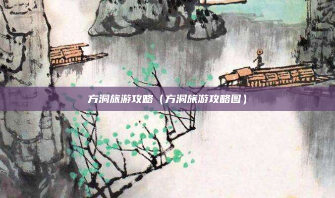 方洞旅游攻略(方洞旅游攻略图)