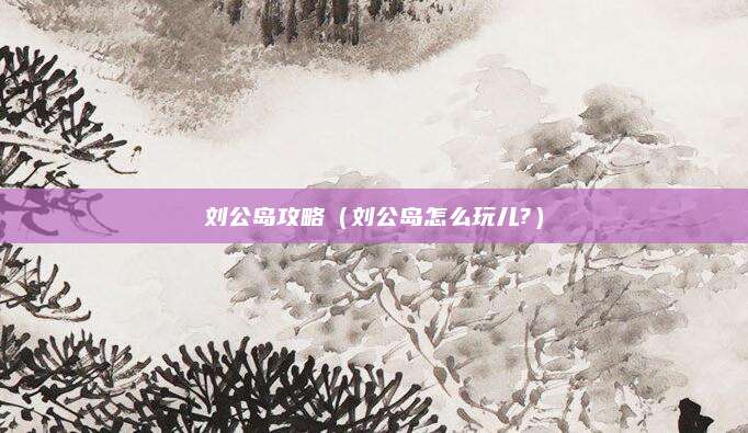 刘公岛攻略（刘公岛怎么玩儿?）