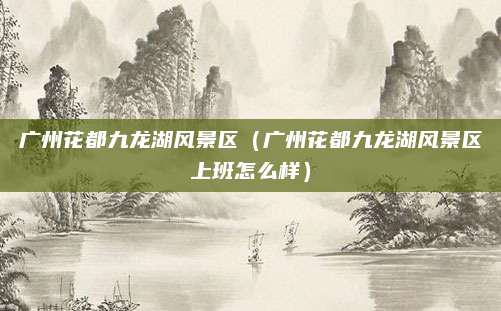 广州花都九龙湖风景区（广州花都九龙湖风景区上班怎么样）
