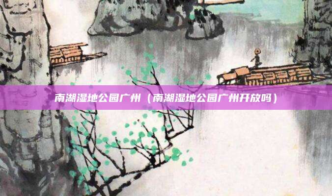 南湖湿地公园广州(南湖湿地公园广州开放吗)