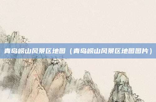 青岛崂山风景区地图（青岛崂山风景区地图图片）