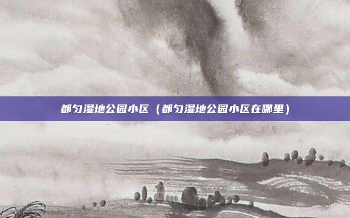 都匀湿地公园小区(都匀湿地公园小区在哪里)