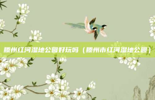 滕州红河湿地公园好玩吗（滕州市红河湿地公园）