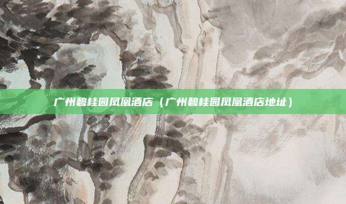 广州碧桂园凤凰酒店（广州碧桂园凤凰酒店地址）