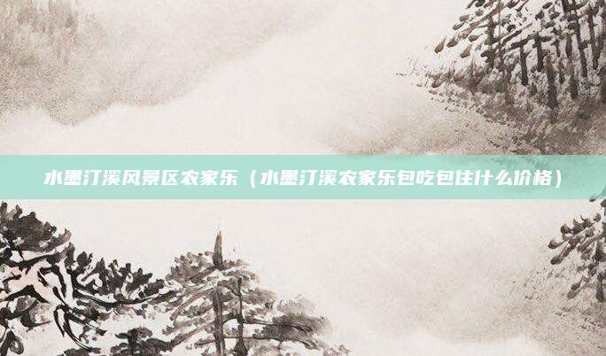 水墨汀溪风景区农家乐（水墨汀溪农家乐包吃包住什么价格）