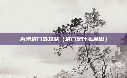 香港塔门岛攻略(塔门是什么意思)