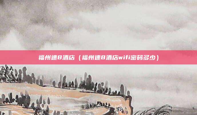 福州速8酒店(福州速8酒店wifi密码多少)