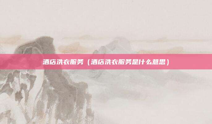 酒店洗衣服务(酒店洗衣服务是什么意思)