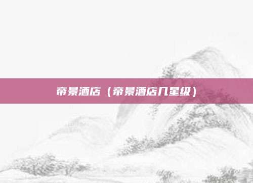 帝景酒店(帝景酒店几星级)
