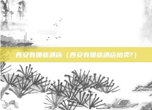 西安有哪些酒店(西安有哪些酒店拍卖?)