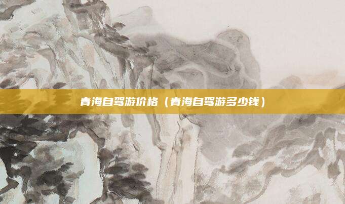 青海自驾游价格(青海自驾游多少钱)
