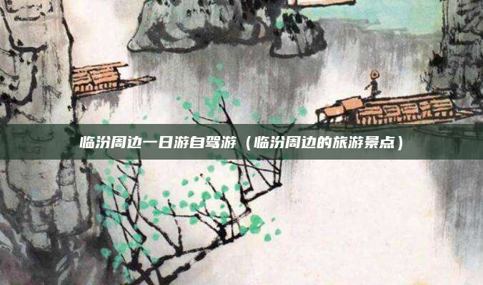 临汾周边一日游自驾游(临汾周边的旅游景点)