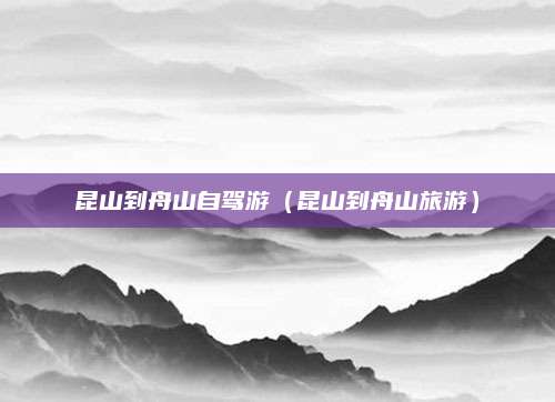 昆山到舟山自驾游（昆山到舟山旅游）