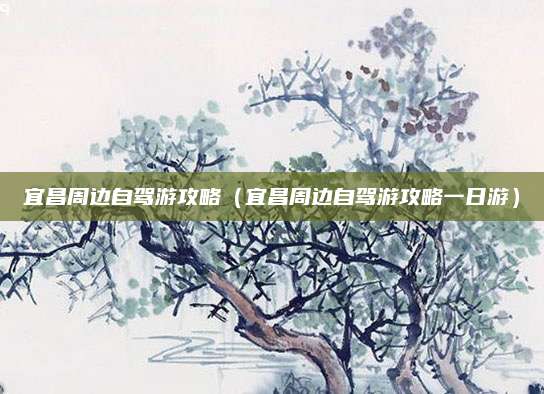 宜昌周边自驾游攻略(宜昌周边自驾游攻略一日游)