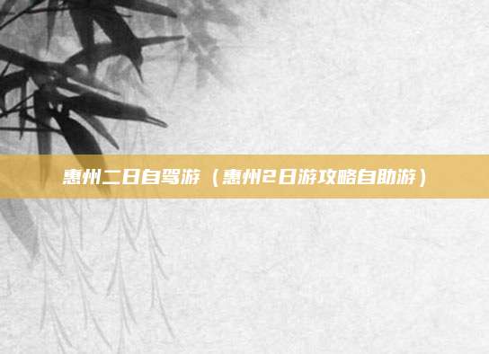 惠州二日自驾游(惠州2日游攻略自助游)